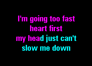 I'm going too fast
heart first

my head just can't
slow me down