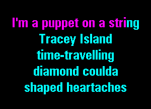 I'm a puppet on a string
Tracey Island
time-travelling

diamond coulda
shaped heartaches