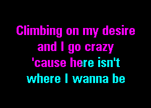 Climbing on my desire
and I go crazy

'cause here isn't
where I wanna be