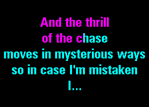 And the thrill
of the chase
moves in mysterious ways
so in case I'm mistaken