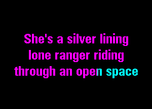 She's a silver lining

lone ranger riding
through an open space