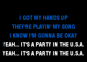 I GOT MY HANDS UP
THEY'RE PLAYIH' MY SONG
I KNOW I'M GONNA BE OKAY
YEAH... IT'S A PARTY IN THE U.S.A.
YEAH... IT'S A PARTY IN THE U.S.A.