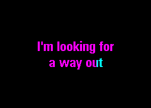 I'm looking for

a way out