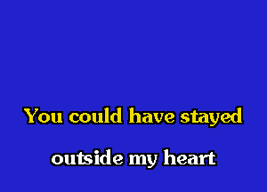 You could have stayed

outside my heart