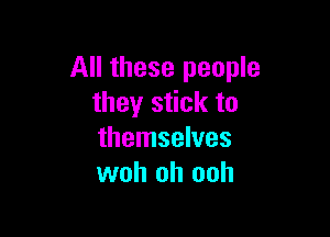 All these people
they stick to

themselves
woh oh ooh