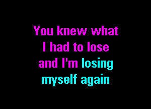 You knew what
I had to lose

and I'm losing
myself again