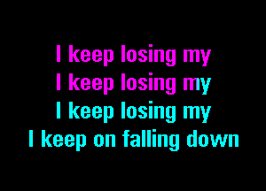 I keep losing my
I keep losing my

I keep losing my
I keep on falling down