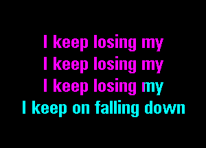I keep losing my
I keep losing my

I keep losing my
I keep on falling down