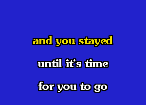 and you stayed

until it's time

for you to go
