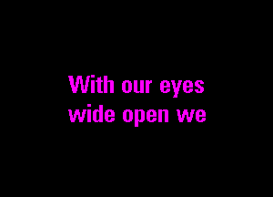 With our eyes

wide open we
