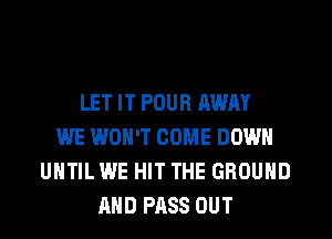 LET IT POUR AWAY
WE WON'T COME DOWN
UNTIL WE HIT THE GROUND
AND PASS OUT