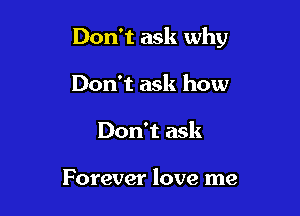 Don't ask why

Don't ask how
Don't ask

Forever love me