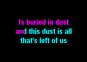 Is buried in dust

and this dust is all
that's left of us
