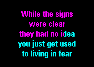 While the signs
were clear

they had no idea
you just get used
to living in fear