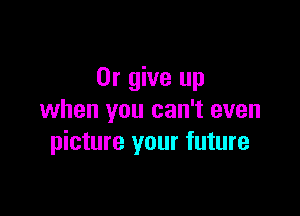 0r give up

when you can't even
picture your future