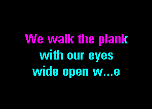 We walk the plank

with our eyes
wide open w...e