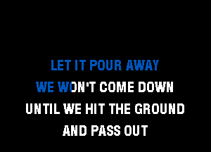 LET IT POUR AWAY
WE WON'T COME DOWN
UNTIL WE HIT THE GROUND
AND PASS OUT