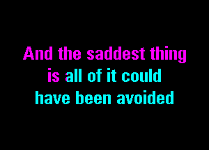 And the saddest thing

is all of it could
have been avoided