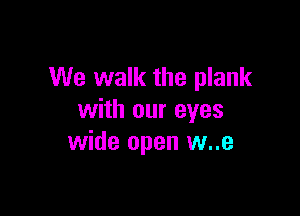 We walk the plank

with our eyes
wide open w..e