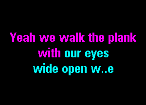 Yeah we walk the plank

with our eyes
wide open w..e