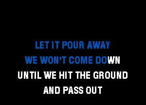 LET IT POUR AWAY
WE WON'T COME DOWN
UNTIL WE HIT THE GROUND
AND PASS OUT