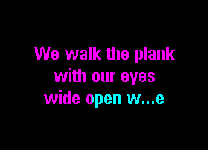 We walk the plank

with our eyes
wide open w...e