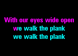 With our eyes wide open

we walk the plank
we walk the plank
