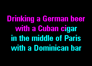 Drinking a German beer
with a Cuban cigar
in the middle of Paris
with a Dominican bar