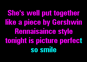 She's well put together
like a piece by Gershwin
Rennaisaince style
tonight is picture perfect
so smile