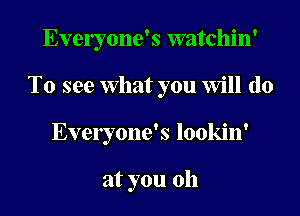 Evelyone's watchin'
To see What you Will (10
Evelyone's lookin'

at you oh