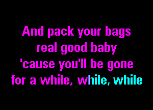 And pack your bags
real good baby

'cause you'll be gone
for a while, while, while