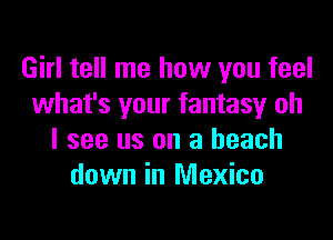 Girl tell me how you feel
what's your fantasy oh

I see us on a beach
down in Mexico