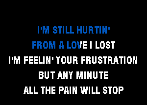 I'M STILL HURTIH'
FROM A LOVE I LOST
I'M FEELIH' YOUR FRUSTRATIOH
BUT ANY MINUTE
ALL THE PAIN WILL STOP