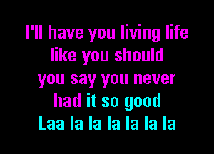 I'll have you living life
like you should

you say you never
had it so good
Laa la la la la la la