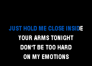 JUST HOLD ME CLOSE INSIDE
YOUR ARMS TONIGHT
DON'T BE T00 HARD
OH MY EMOTIOHS