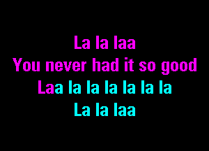 La la laa
You never had it so good

Laa la la la la la la
La la Iaa