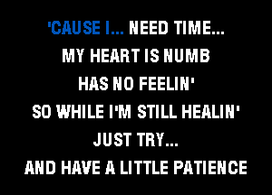 'CAUSE I... NEED TIME...
MY HEART IS HUMB
HAS NO FEELIH'
SO WHILE I'M STILL HEALIH'
JUST TRY...
AND HAVE A LITTLE PATIEHCE