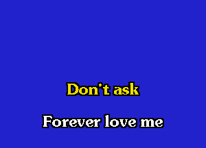 Don't ask

Forever love me