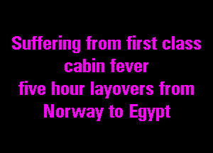 Suffering from first class
cabin fever
five hour layovers from
Norway to Egypt