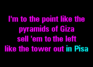 I'm to the point like the
pyramids of Giza
sell 'em to the left
like the tower out in Pisa