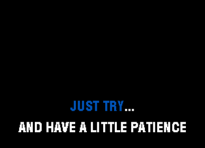 JUST TRY...
AND HAVE A LITTLE PATIEHCE