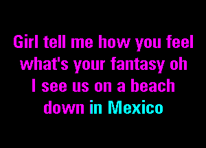 Girl tell me how you feel
what's your fantasy oh

I see us on a beach
down in Mexico