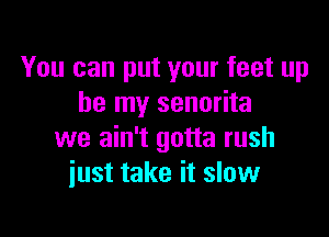 You can put your feet up
be my senorita

we ain't gotta rush
just take it slow