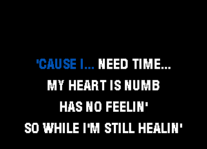 'CAUSE I... NEED TIME...
MY HEART IS NUMB
HAS NO FEELIH'

SD WHILE I'M STILL HEALIN'