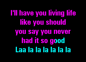 I'll have you living life
like you should

you say you never
had it so good
Laa la la la la la la