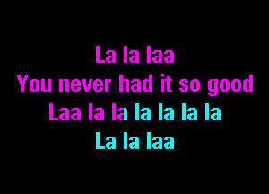 La la laa
You never had it so good

Laa la la la la la la
La la Iaa