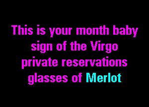 This is your month baby
sign of the Virgo

private reservations
glasses of Merlot