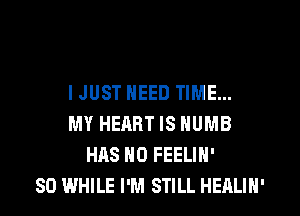 IJUST NEED TIME...
MY HEART IS HUMB
HAS NO FEELIH'
SD WHILE I'M STILL HEALIN'