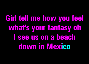 Girl tell me how you feel
what's your fantasy oh

I see us on a beach
down in Mexico