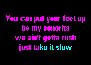 You can put your feet up
be my senorita

we ain't gotta rush
just take it slow